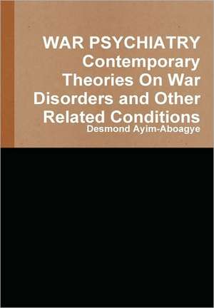 War Psychiatry Contemporary Theories on War Disorders and Other Related Conditions de Desmond Ayim-Aboagye