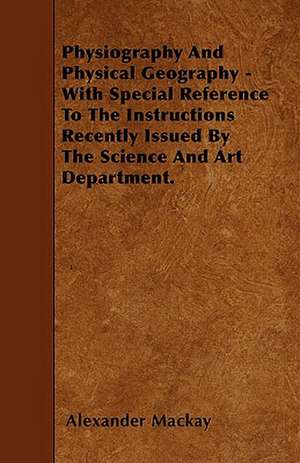 Physiography And Physical Geography - With Special Reference To The Instructions Recently Issued By The Science And Art Department. de Alexander Mackay