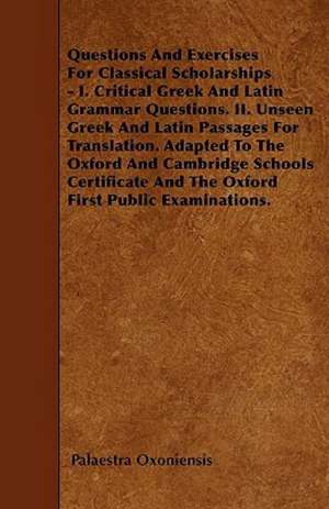 Questions And Exercises For Classical Scholarships - I. Critical Greek And Latin Grammar Questions. II. Unseen Greek And Latin Passages For Translation. Adapted To The Oxford And Cambridge Schools Certificate And The Oxford First Public Examinations. de Palaestra Oxoniensis