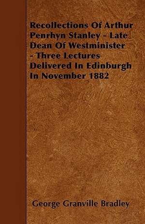 Recollections Of Arthur Penrhyn Stanley - Late Dean Of Westminister - Three Lectures Delivered In Edinburgh In November 1882 de George Granville Bradley