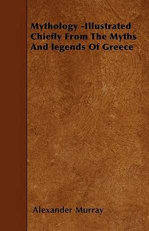 Mythology -Illustrated Chiefly From The Myths And legends Of Greece de Alexander Murray