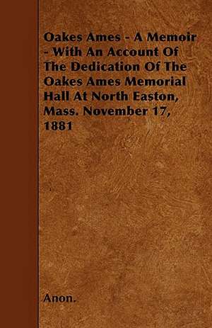 Oakes Ames - A Memoir - With An Account Of The Dedication Of The Oakes Ames Memorial Hall At North Easton, Mass. November 17, 1881 de Anon.