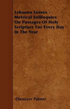 Lebanon Leaves - Metrical Soliloquies On Passages Of Holy Scripture For Every Day In The Year de Ebenezer Palmer