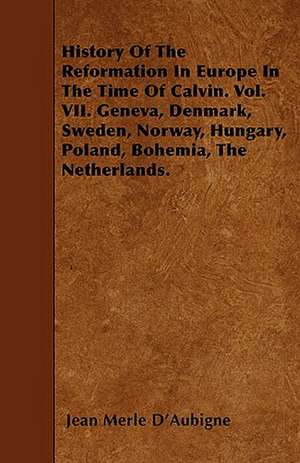 History of the Reformation in Europe in the Time of Calvin. Vol. VII. Geneva, Denmark, Sweden, Norway, Hungary, Poland, Bohemia, the Netherlands. de Jean Henri Merle D'Aubigne