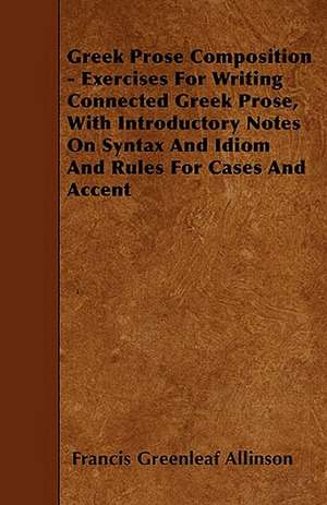 Greek Prose Composition - Exercises For Writing Connected Greek Prose, With Introductory Notes On Syntax And Idiom And Rules For Cases And Accent de Francis Greenleaf Allinson