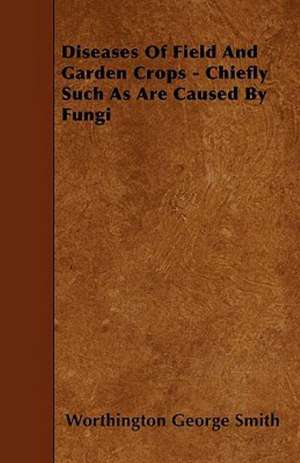 Diseases Of Field And Garden Crops - Chiefly Such As Are Caused By Fungi de Worthington George Smith