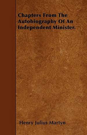 Chapters From The Autobiography Of An Independent Minister. de Henry Julius Martyn