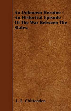 An Unknown Heroine - An Historical Episode Of The War Between The States. de L. E. Chittenden