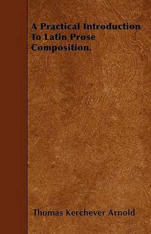 A Practical Introduction To Latin Prose Composition. de Thomas Kerchever Arnold