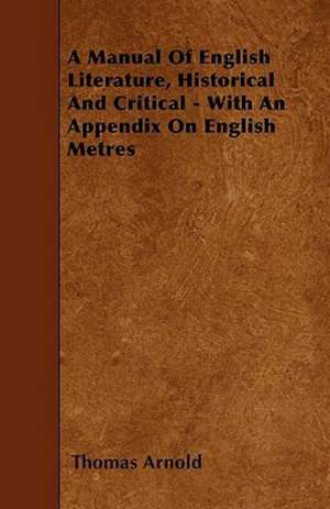 A Manual Of English Literature, Historical And Critical - With An Appendix On English Metres de Thomas Arnold