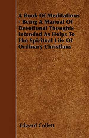 A Book Of Meditations - Being A Manual Of Devotional Thoughts Intended As Helps To The Spiritual Life Of Ordinary Christians de Edward Collett