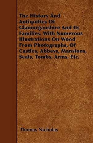 The History And Antiquities Of Glamorganshire And Its Families. With Numerous Illustrations On Wood From Photographs, Of Castles, Abbeys, Mansions, Seals, Tombs, Arms, Etc. de Thomas Nicholas