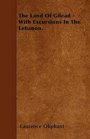 The Land Of Gilead - With Excursions In The Lebanon. de Laurence Oliphant