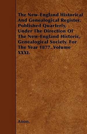 The New-England Historical And Genealogical Register. Published Quarterly, Under The Direction Of The New-England Historic, Genealogical Society. For The Year 1877. Volume XXXI. de Anon.