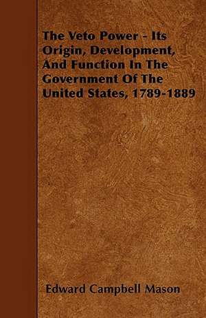 The Veto Power - Its Origin, Development, And Function In The Government Of The United States, 1789-1889 de Edward Campbell Mason