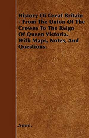 History Of Great Britain - From The Union Of The Crowns To The Reign Of Queen Victoria. With Maps, Notes, And Questions. de Anon.