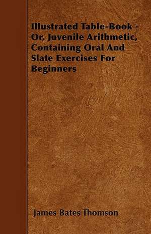 Illustrated Table-Book - Or, Juvenile Arithmetic, Containing Oral And Slate Exercises For Beginners de James Bates Thomson