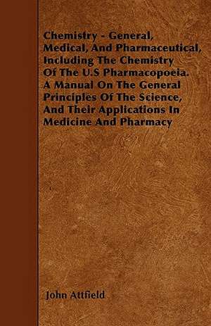 Chemistry - General, Medical, And Pharmaceutical, Including The Chemistry Of The U.S Pharmacopoeia. A Manual On The General Principles Of The Science, And Their Applications In Medicine And Pharmacy de John Attfield