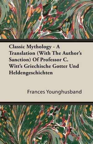 Classic Mythology - A Translation (with the Author's Sanction) of Professor C. Witt's Griechische Gotter Und Heldengeschichten de Francis Younghusband