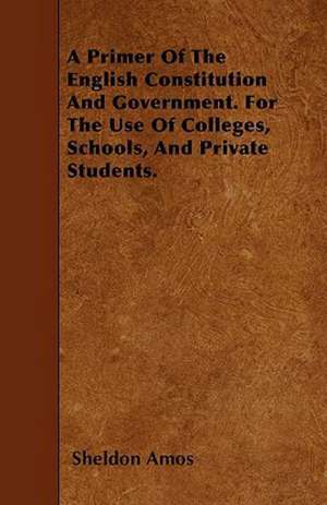 A Primer Of The English Constitution And Government. For The Use Of Colleges, Schools, And Private Students. de Sheldon Amos