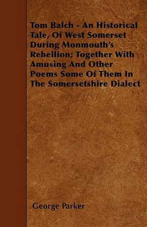 Tom Balch - An Historical Tale, Of West Somerset During Monmouth's Rebellion; Together With Amusing And Other Poems Some Of Them In The Somersetshire Dialect de George Parker