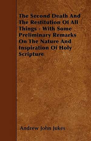 The Second Death And The Restitution Of All Things - With Some Preliminary Remarks On The Nature And Inspiration Of Holy Scripture de Andrew John Jukes