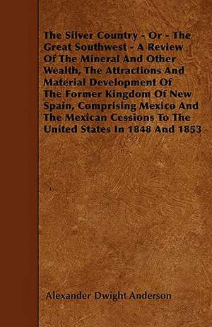 The Silver Country - Or - The Great Southwest - A Review Of The Mineral And Other Wealth, The Attractions And Material Development Of The Former Kingdom Of New Spain, Comprising Mexico And The Mexican Cessions To The United States In 1848 And 1853 de Alexander Dwight Anderson