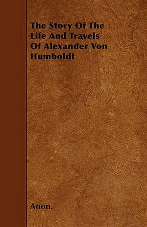 The Story Of The Life And Travels Of Alexander Von Humboldt de Anon.