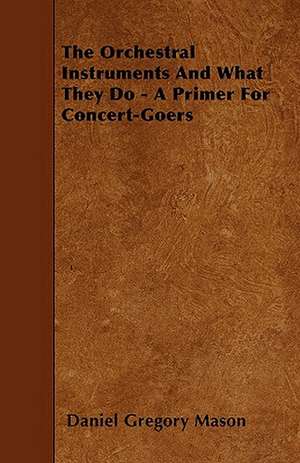 The Orchestral Instruments And What They Do - A Primer For Concert-Goers de Daniel Gregory Mason