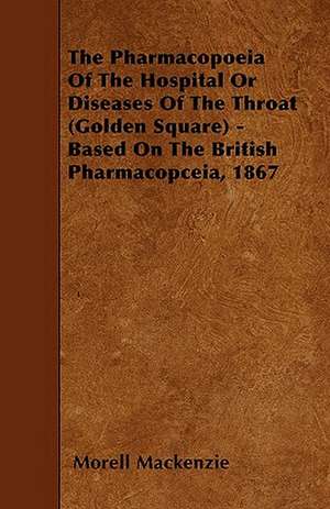 The Pharmacopoeia Of The Hospital Or Diseases Of The Throat (Golden Square) - Based On The British Pharmacopceia, 1867 de Morell Mackenzie