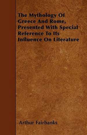 The Mythology Of Greece And Rome, Presented With Special Reference To Its Influence On Literature de Arthur Fairbanks