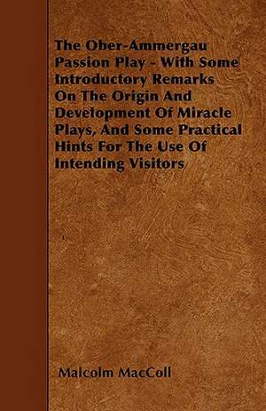 The Ober-Ammergau Passion Play - With Some Introductory Remarks On The Origin And Development Of Miracle Plays, And Some Practical Hints For The Use Of Intending Visitors de Malcolm Maccoll