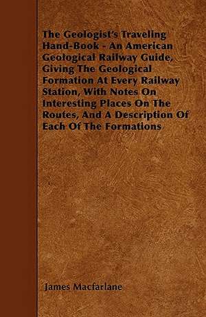 The Geologist's Traveling Hand-Book - An American Geological Railway Guide, Giving The Geological Formation At Every Railway Station, With Notes On Interesting Places On The Routes, And A Description Of Each Of The Formations de James Macfarlane