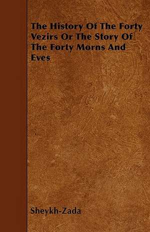 The History Of The Forty Vezirs Or The Story Of The Forty Morns And Eves de Sheykh-Zada