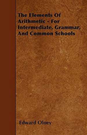 The Elements Of Arithmetic - For Intermediate, Grammar, And Common Schools de Edward Olney