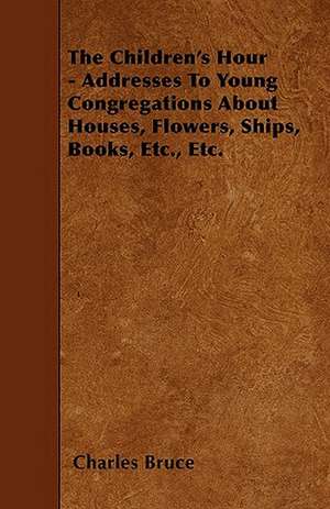 The Children's Hour - Addresses To Young Congregations About Houses, Flowers, Ships, Books, Etc., Etc. de Charles Bruce