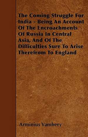 The Coming Struggle For India - Being An Account Of The Encroachments Of Russia In Central Asia, And Of The Difficulties Sure To Arise Therefrom To England de Arminius Vambery