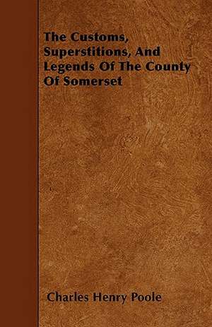 The Customs, Superstitions, and Legends of the County of Somerset - Collected from Various Sources de Charles Henry Poole