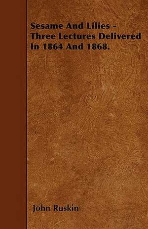 Sesame And Lilies - Three Lectures Delivered In 1864 And 1868. de John Ruskin