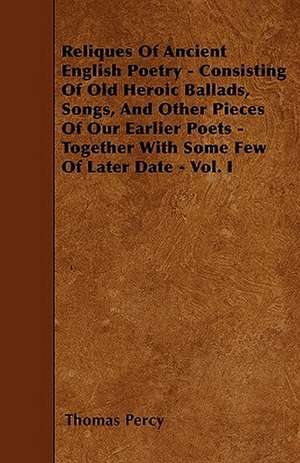 Reliques Of Ancient English Poetry - Consisting Of Old Heroic Ballads, Songs, And Other Pieces Of Our Earlier Poets - Together With Some Few Of Later Date - Vol. I de Thomas Percy