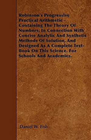 Robinson's Progressive Practical Arithmetic - Containing The Theory Of Numbers, In Connection With Concise Analytic And Synthetic Methods Of Solution, And Designed As A Complete Text-Book On This Science. For Schools And Academies. de Daniel W. Fish