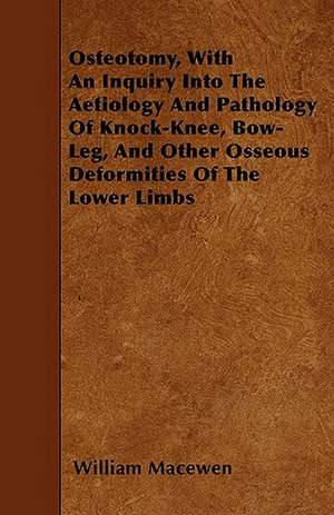 Osteotomy, With An Inquiry Into The Aetiology And Pathology Of Knock-Knee, Bow-Leg, And Other Osseous Deformities Of The Lower Limbs de William Macewen