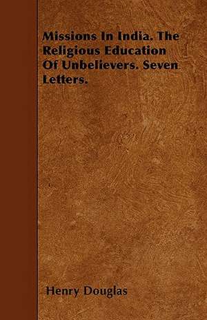 Missions In India. The Religious Education Of Unbelievers. Seven Letters. de Henry Douglas