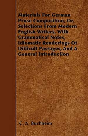 Materials For German Prose Composition, Or, Selections From Modern English Writers, With Grammatical Notes, Idiomatic Renderings Of Difficult Passages, And A General Introduction de C. A. Buchheim