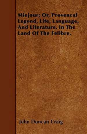 Miejour; Or, Provencal Legend, Life, Language, And Literature, In The Land Of The Felibre. de John Duncan Craig