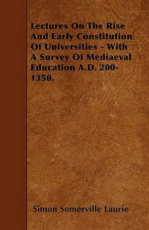 Lectures On The Rise And Early Constitution Of Universities - With A Survey Of Mediaeval Education A.D. 200-1350. de Simon Somerville Laurie