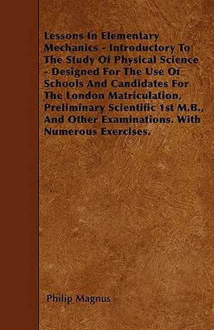 Lessons In Elementary Mechanics - Introductory To The Study Of Physical Science - Designed For The Use Of Schools And Candidates For The London Matriculation, Preliminary Scientific 1st M.B., And Other Examinations. With Numerous Exercises. de Philip Magnus