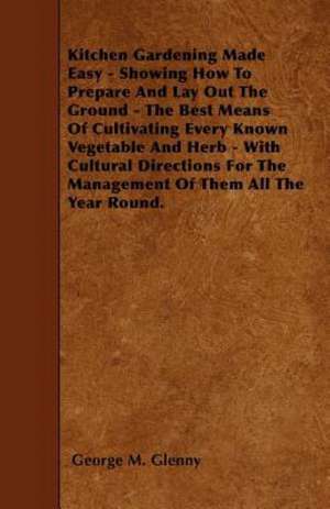 Kitchen Gardening Made Easy - Showing How to Prepare and Lay out the Ground - The Best Means of Cultivating Every Known Vegetable and Herb - With Cultural Directions for the Management of Them all the Year Round. de George M. Glenny