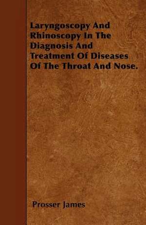 Laryngoscopy And Rhinoscopy In The Diagnosis And Treatment Of Diseases Of The Throat And Nose. de Prosser James