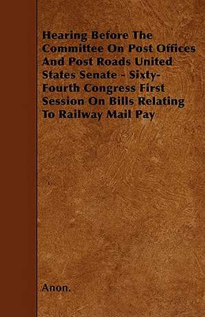 Hearing Before The Committee On Post Offices And Post Roads United States Senate - Sixty-Fourth Congress First Session On Bills Relating To Railway Mail Pay de Anon.